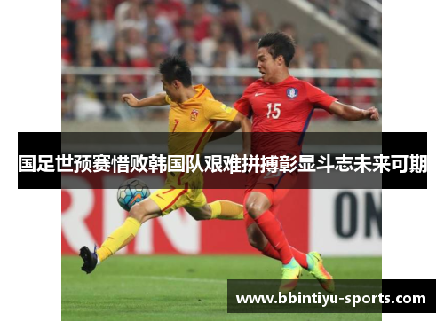 国足世预赛惜败韩国队艰难拼搏彰显斗志未来可期