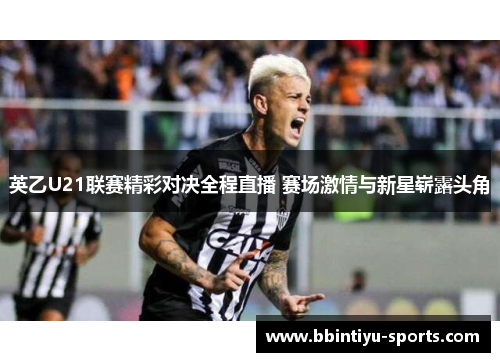 英乙U21联赛精彩对决全程直播 赛场激情与新星崭露头角