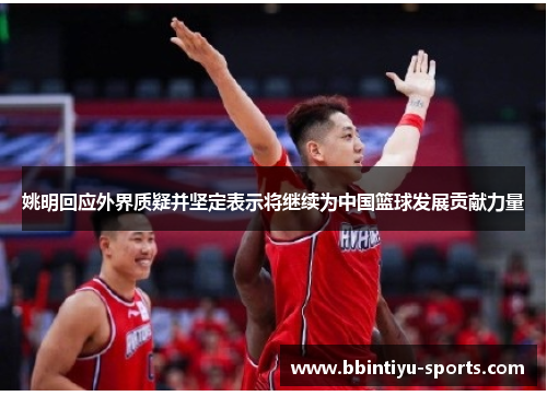 姚明回应外界质疑并坚定表示将继续为中国篮球发展贡献力量