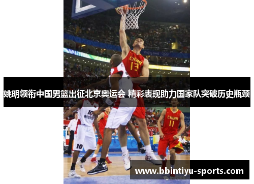 姚明领衔中国男篮出征北京奥运会 精彩表现助力国家队突破历史瓶颈