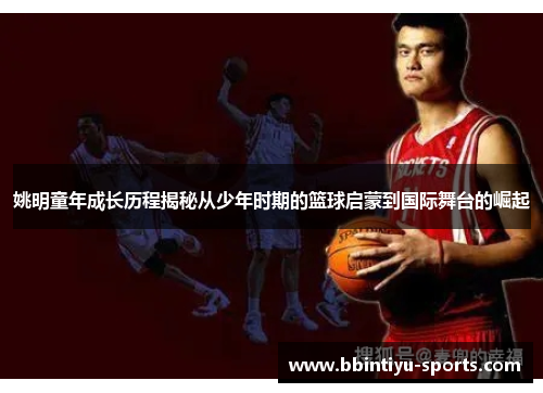 姚明童年成长历程揭秘从少年时期的篮球启蒙到国际舞台的崛起
