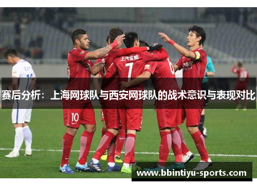 赛后分析：上海网球队与西安网球队的战术意识与表现对比