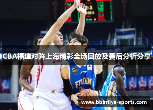 CBA福建对阵上海精彩全场回放及赛后分析分享