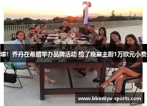 壕！乔丹在希腊举办品牌活动 给了晚宴主厨1万欧元小费