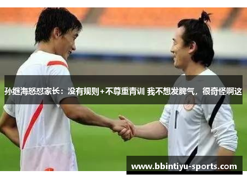 孙继海怒怼家长：没有规则+不尊重青训 我不想发脾气，很奇怪啊这