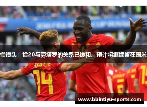 慢镜头：恰20与劳塔罗的关系已缓和，预计将继续留在国米