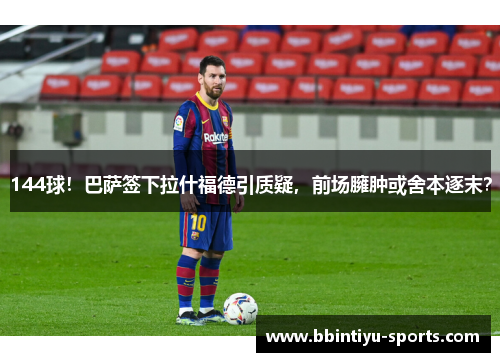 144球！巴萨签下拉什福德引质疑，前场臃肿或舍本逐末？