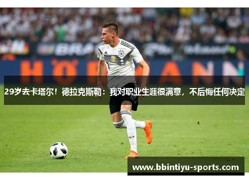 29岁去卡塔尔！德拉克斯勒：我对职业生涯很满意，不后悔任何决定
