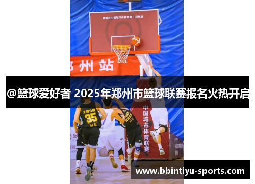 @篮球爱好者 2025年郑州市篮球联赛报名火热开启