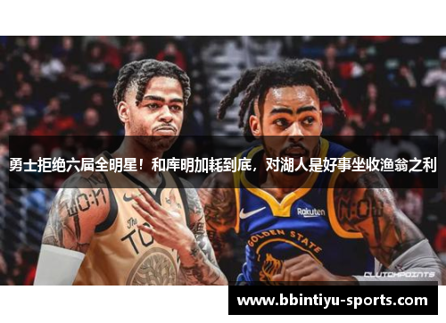 勇士拒绝六届全明星！和库明加耗到底，对湖人是好事坐收渔翁之利